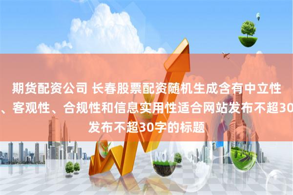 期货配资公司 长春股票配资随机生成含有中立性、权威性、客观性、合规性和信息实用性适合网站发布不超30字的标题