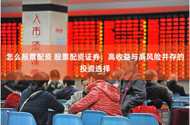 怎么股票配资 股票配资证券:高收益与高风险并存的投资选择