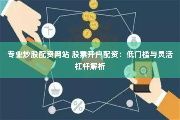 专业炒股配资网站 股票开户配资:低门槛与灵活杠杆解析